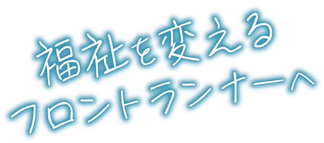 福祉を変えるフロントランナーへ